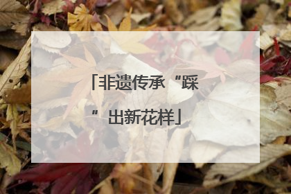 非遗传承“踩”出新花样